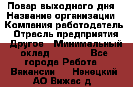 Повар выходного дня › Название организации ­ Компания-работодатель › Отрасль предприятия ­ Другое › Минимальный оклад ­ 10 000 - Все города Работа » Вакансии   . Ненецкий АО,Вижас д.